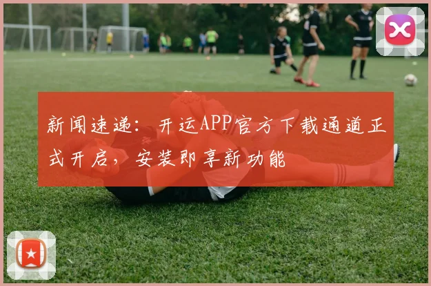 新闻速递:开运APP官方下载通道正式开启,安装即享新功能