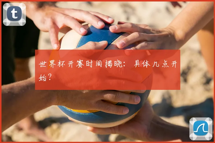 世界杯开赛时间揭晓：具体几点开始？