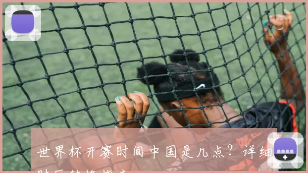 世界杯开赛时间中国是几点?详细时区转换指南