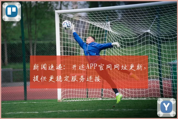 新闻速递:开运APP官网网址更新,提供更稳定服务连接