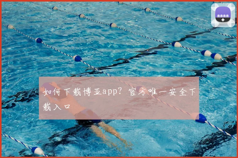 如何下载博亚app？官方唯一安全下载入口