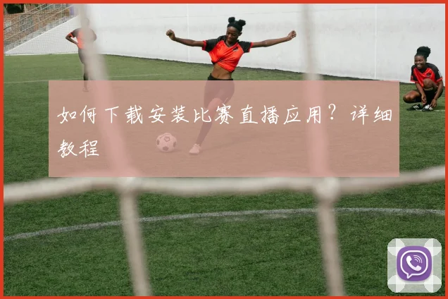 如何下载安装比赛直播应用?详细教程
