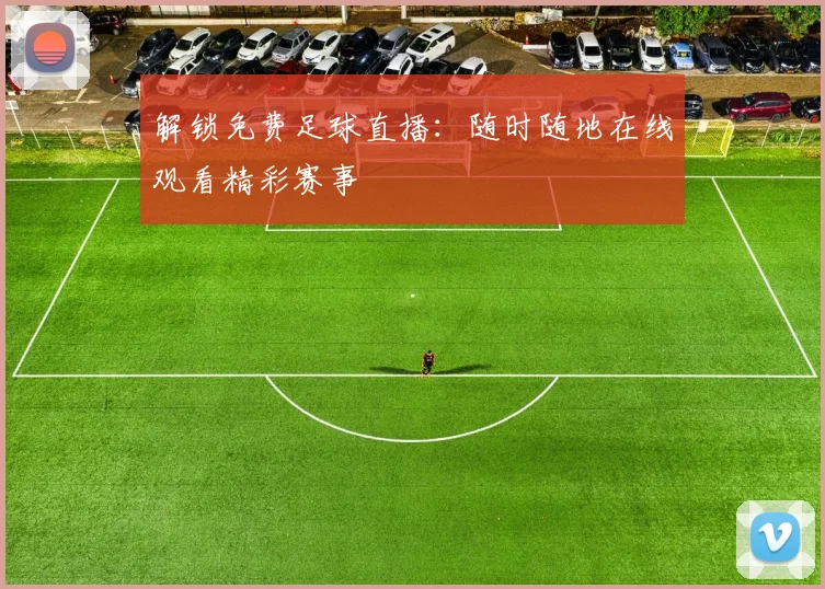 解锁免费足球直播：随时随地在线观看精彩赛事