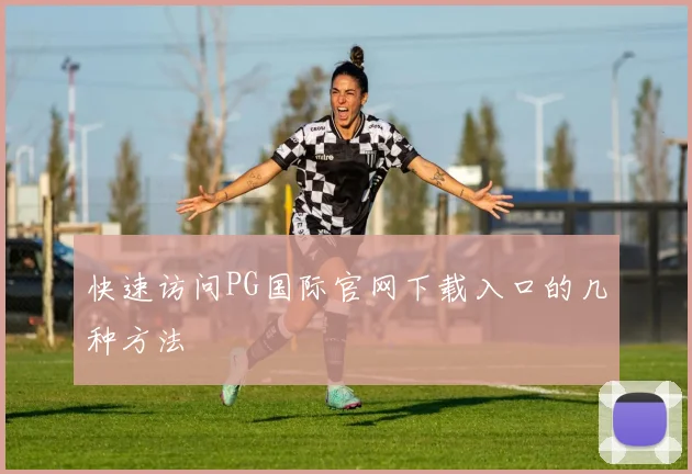 快速访问PG国际官网下载入口的几种方法