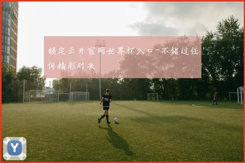 锁定云开官网世界杯入口-不错过任何精彩对决
