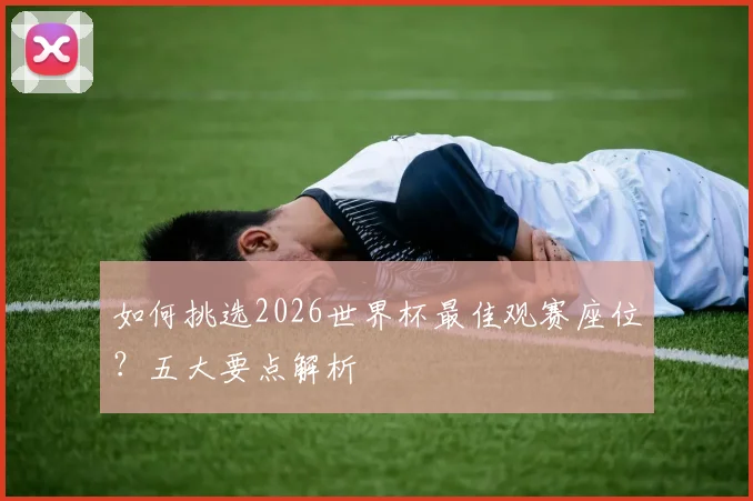 如何挑选2026世界杯最佳观赛座位？五大要点解析