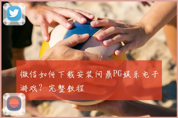 微信如何下载安装问鼎PG娱乐电子游戏？完整教程
