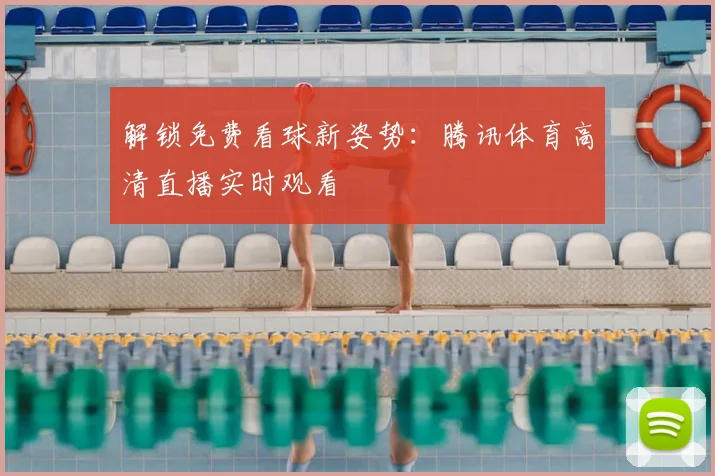 解锁免费看球新姿势：腾讯体育高清直播实时观看