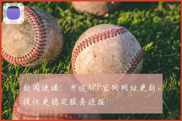 新闻速递:开运APP官网网址更新,提供更稳定服务连接
