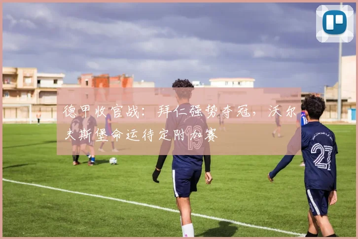 德甲收官战：拜仁强势夺冠，沃尔夫斯堡命运待定附加赛