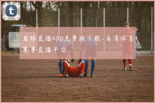 看球直播app免费版下载_高清体育赛事直播平台