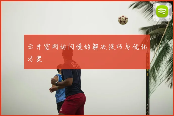 云开官网访问慢的解决技巧与优化方案
