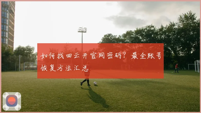 如何找回云开官网密码?最全账号恢复方法汇总