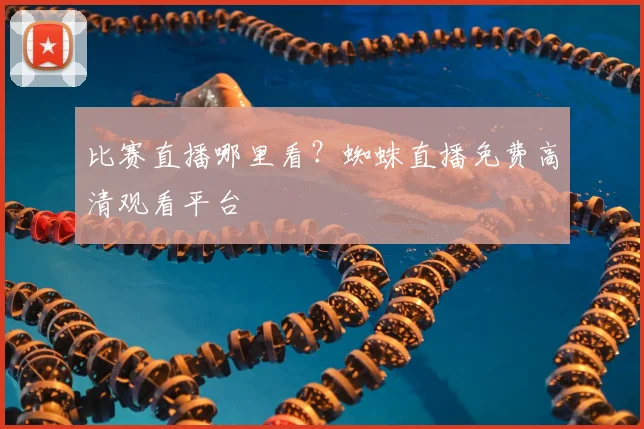 比赛直播哪里看?蜘蛛直播免费高清观看平台