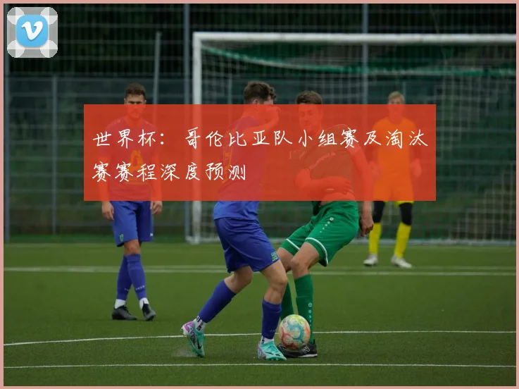 世界杯:哥伦比亚队小组赛及淘汰赛赛程深度预测