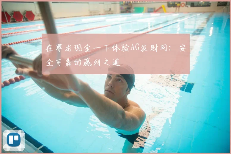 在尊龙现金一下体验AG发财网：安全可靠的赢利之道