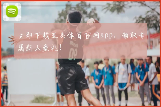立即下载亚美体育官网app,领取专属新人豪礼!