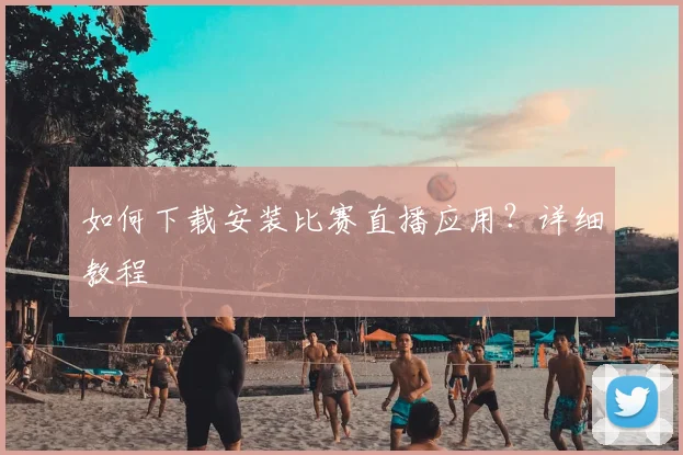 如何下载安装比赛直播应用?详细教程