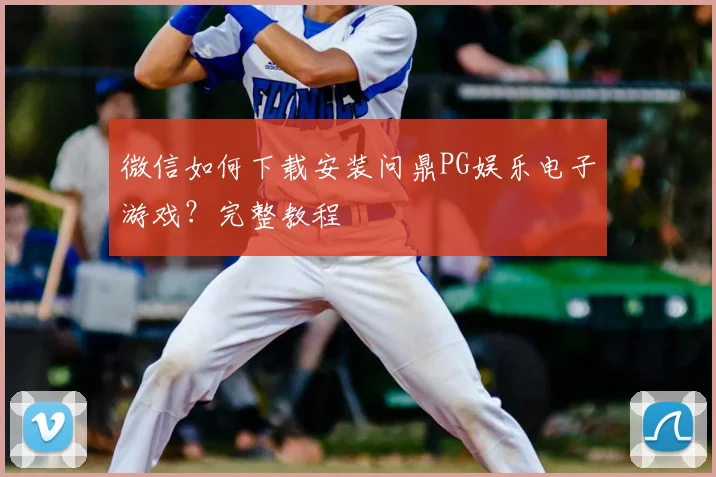 微信如何下载安装问鼎PG娱乐电子游戏？完整教程