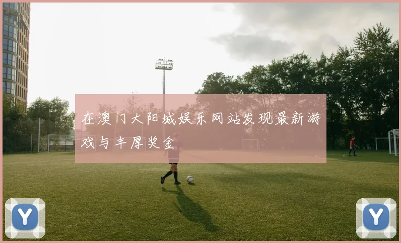在澳门大阳城娱乐网站发现最新游戏与丰厚奖金