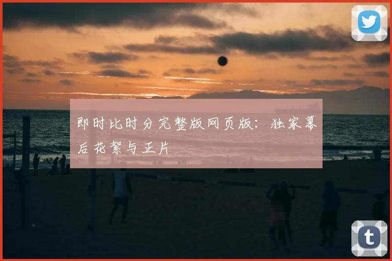 即时比时分完整版网页版：独家幕后花絮与正片