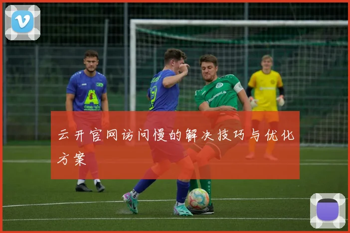 云开官网访问慢的解决技巧与优化方案