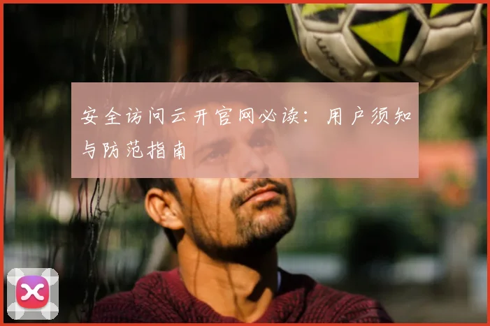 安全访问云开官网必读:用户须知与防范指南