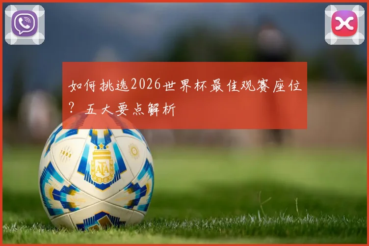 如何挑选2026世界杯最佳观赛座位？五大要点解析